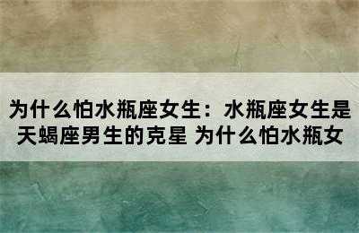 为什么怕水瓶座女生：水瓶座女生是天蝎座男生的克星 为什么怕水瓶女